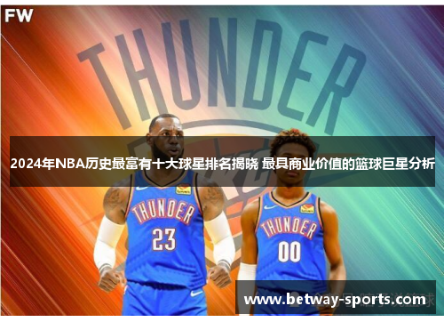 2024年NBA历史最富有十大球星排名揭晓 最具商业价值的篮球巨星分析